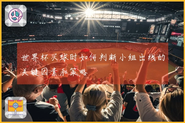 世界杯买球时如何判断小组出线的关键因素和策略
