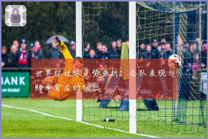 世界杯让球走势分析：各队表现与赔率背后的秘密