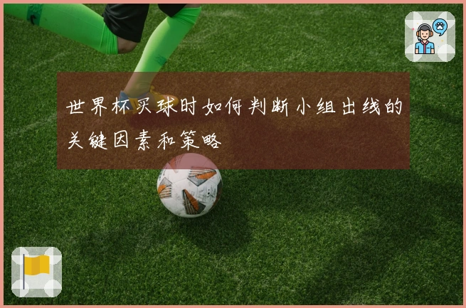 世界杯买球时如何判断小组出线的关键因素和策略