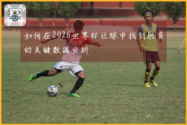 如何在2026世界杯让球中找到胜负的关键数据分析