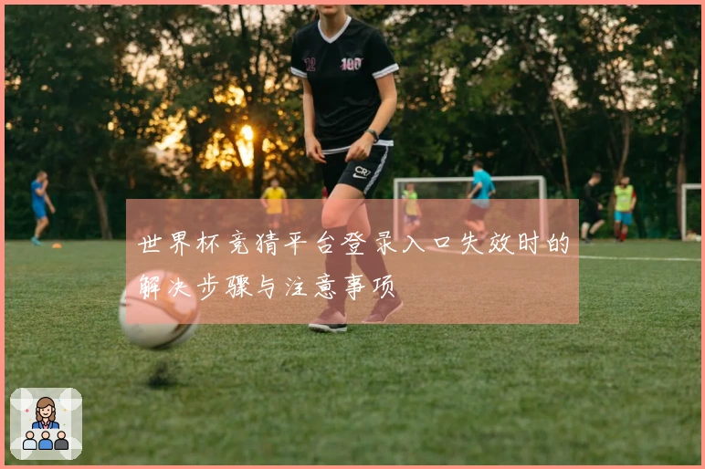 世界杯竞猜平台登录入口失效时的解决步骤与注意事项
