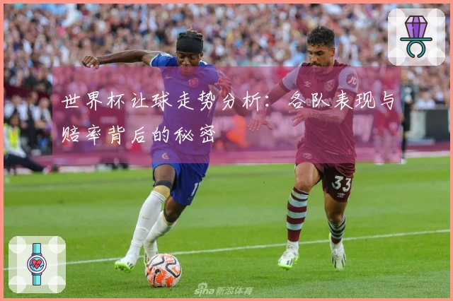 世界杯让球走势分析:各队表现与赔率背后的秘密