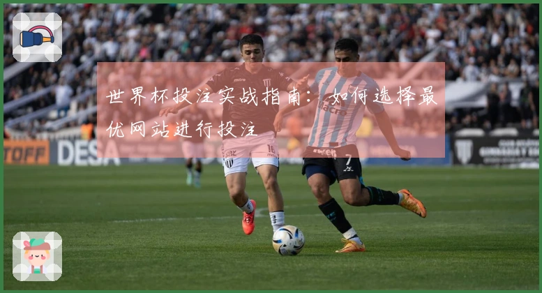 世界杯投注实战指南:如何选择最优网站进行投注
